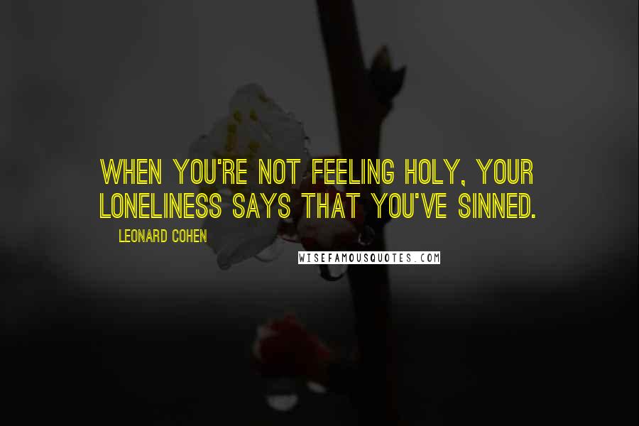 Leonard Cohen Quotes: When you're not feeling holy, your loneliness says that you've sinned.