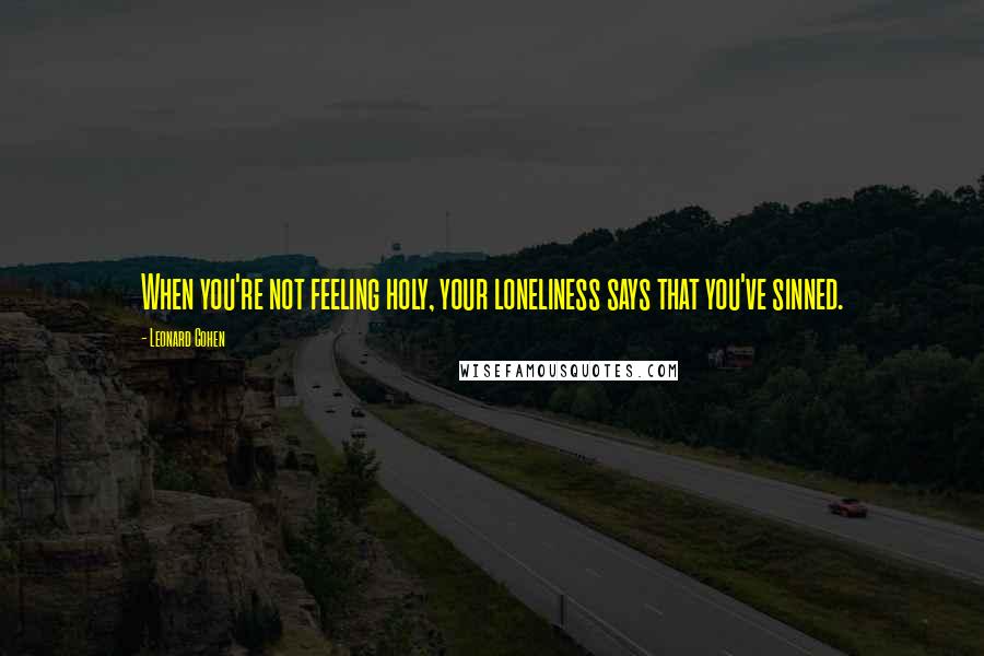 Leonard Cohen Quotes: When you're not feeling holy, your loneliness says that you've sinned.