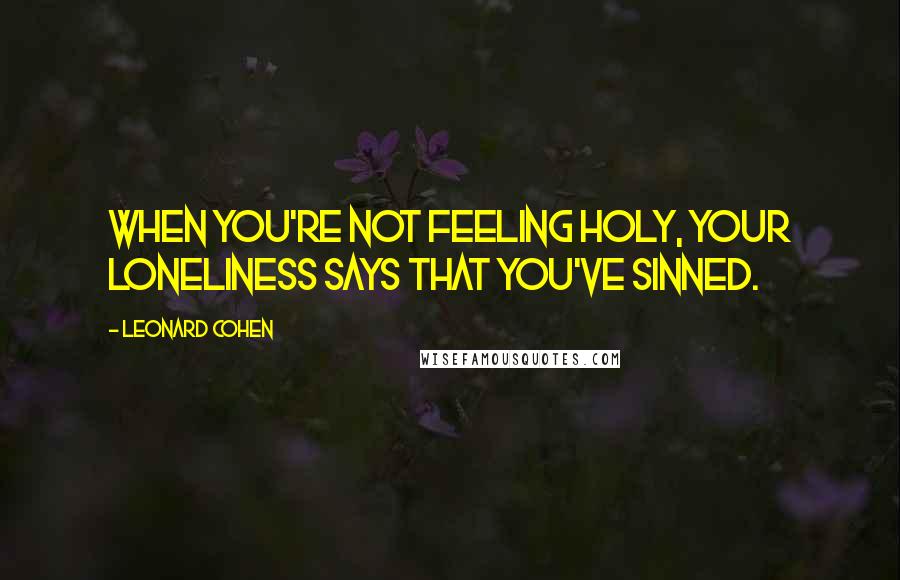 Leonard Cohen Quotes: When you're not feeling holy, your loneliness says that you've sinned.