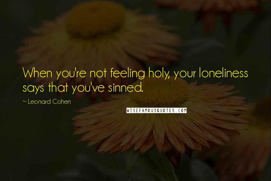 Leonard Cohen Quotes: When you're not feeling holy, your loneliness says that you've sinned.