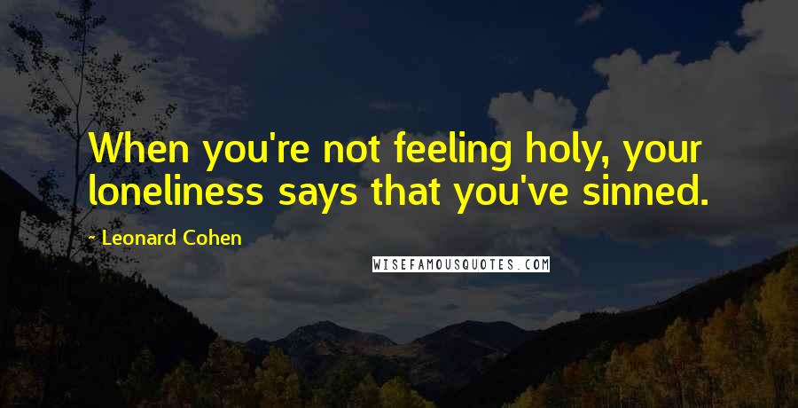 Leonard Cohen Quotes: When you're not feeling holy, your loneliness says that you've sinned.