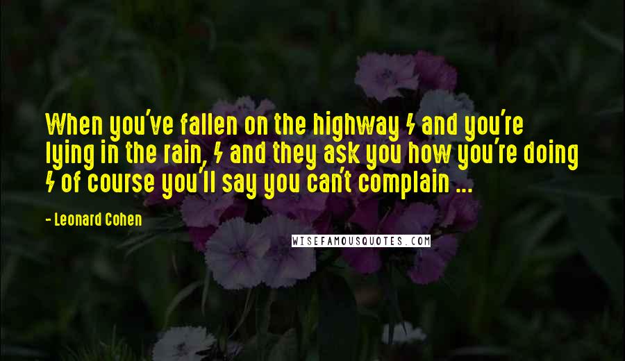 Leonard Cohen Quotes: When you've fallen on the highway / and you're lying in the rain, / and they ask you how you're doing / of course you'll say you can't complain ...