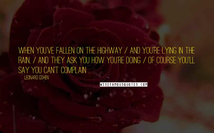 Leonard Cohen Quotes: When you've fallen on the highway / and you're lying in the rain, / and they ask you how you're doing / of course you'll say you can't complain ...