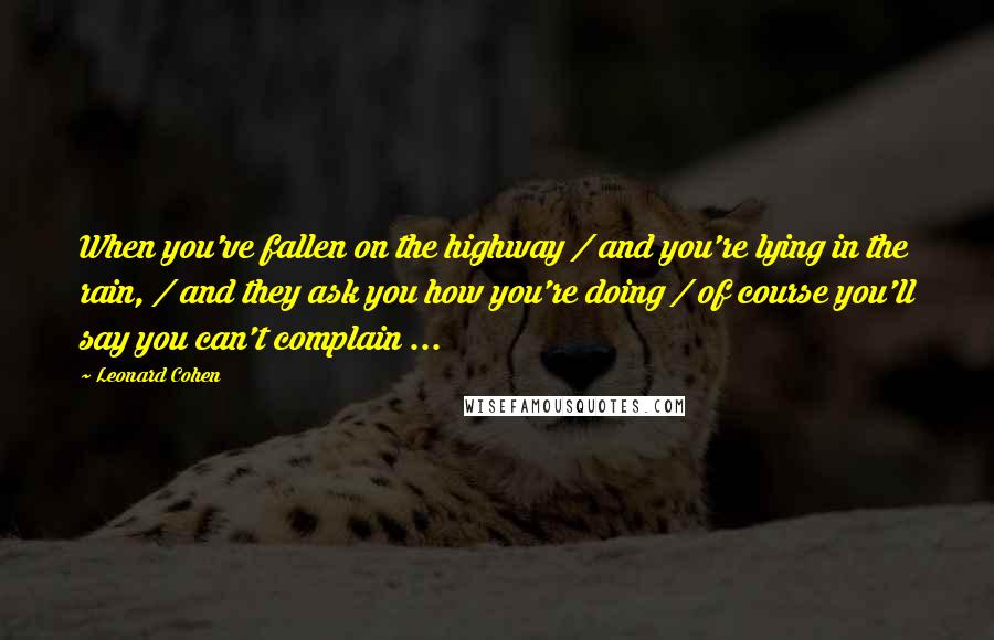Leonard Cohen Quotes: When you've fallen on the highway / and you're lying in the rain, / and they ask you how you're doing / of course you'll say you can't complain ...