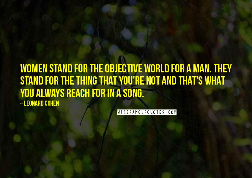 Leonard Cohen Quotes: Women stand for the objective world for a man. They stand for the thing that you're not and that's what you always reach for in a song.