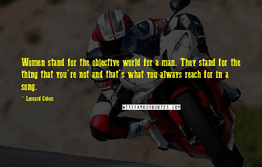 Leonard Cohen Quotes: Women stand for the objective world for a man. They stand for the thing that you're not and that's what you always reach for in a song.