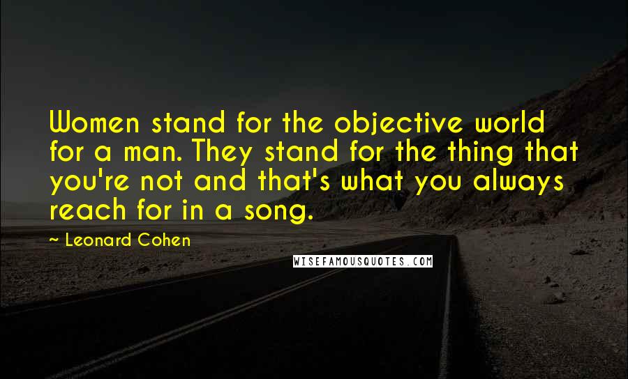 Leonard Cohen Quotes: Women stand for the objective world for a man. They stand for the thing that you're not and that's what you always reach for in a song.