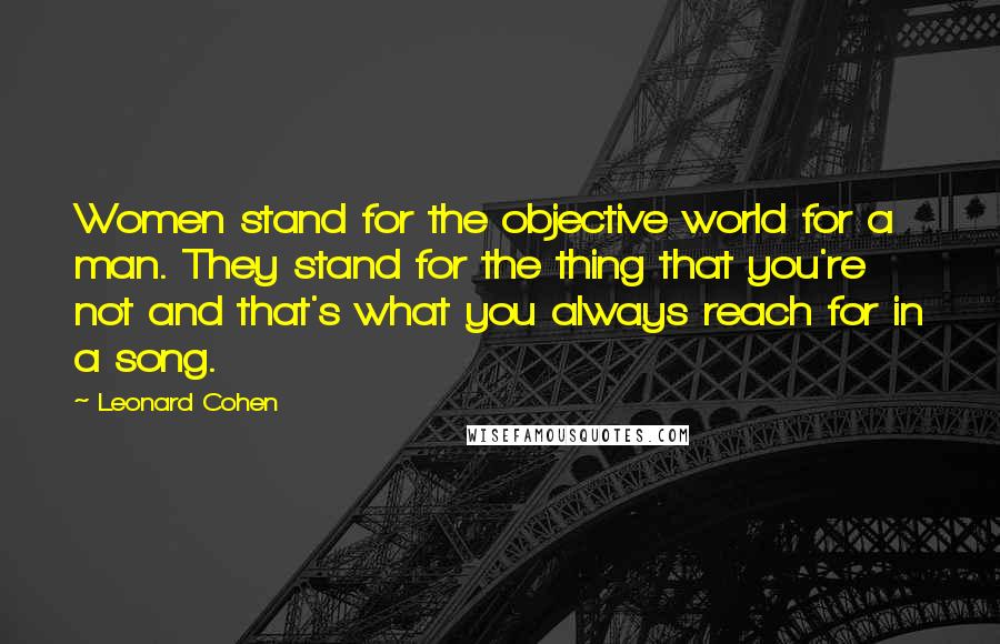 Leonard Cohen Quotes: Women stand for the objective world for a man. They stand for the thing that you're not and that's what you always reach for in a song.