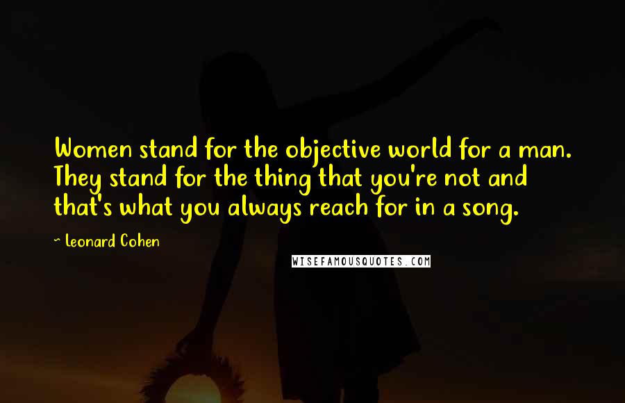 Leonard Cohen Quotes: Women stand for the objective world for a man. They stand for the thing that you're not and that's what you always reach for in a song.