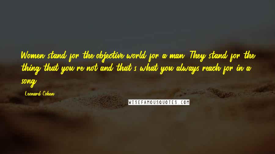 Leonard Cohen Quotes: Women stand for the objective world for a man. They stand for the thing that you're not and that's what you always reach for in a song.