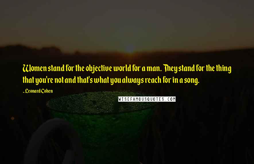 Leonard Cohen Quotes: Women stand for the objective world for a man. They stand for the thing that you're not and that's what you always reach for in a song.