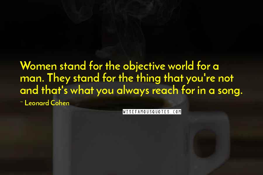 Leonard Cohen Quotes: Women stand for the objective world for a man. They stand for the thing that you're not and that's what you always reach for in a song.