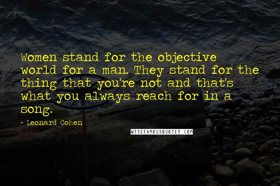 Leonard Cohen Quotes: Women stand for the objective world for a man. They stand for the thing that you're not and that's what you always reach for in a song.