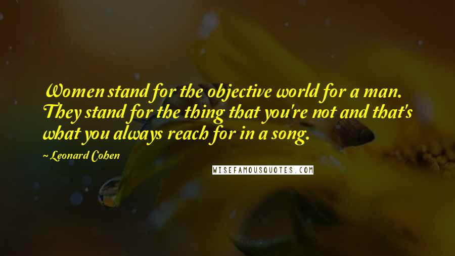 Leonard Cohen Quotes: Women stand for the objective world for a man. They stand for the thing that you're not and that's what you always reach for in a song.