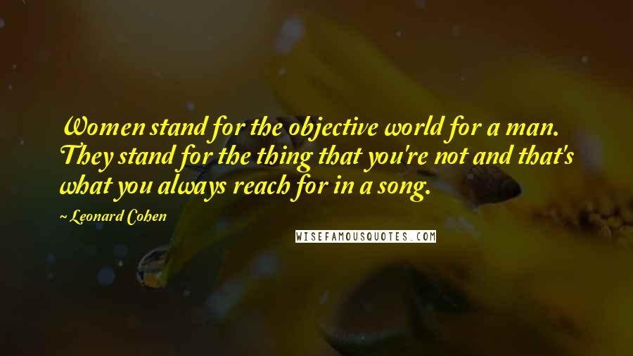 Leonard Cohen Quotes: Women stand for the objective world for a man. They stand for the thing that you're not and that's what you always reach for in a song.