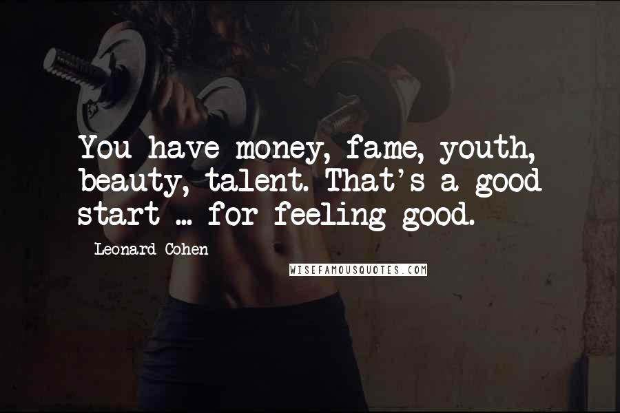 Leonard Cohen Quotes: You have money, fame, youth, beauty, talent. That's a good start ... for feeling good.
