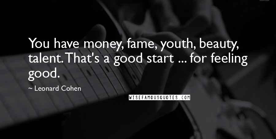 Leonard Cohen Quotes: You have money, fame, youth, beauty, talent. That's a good start ... for feeling good.
