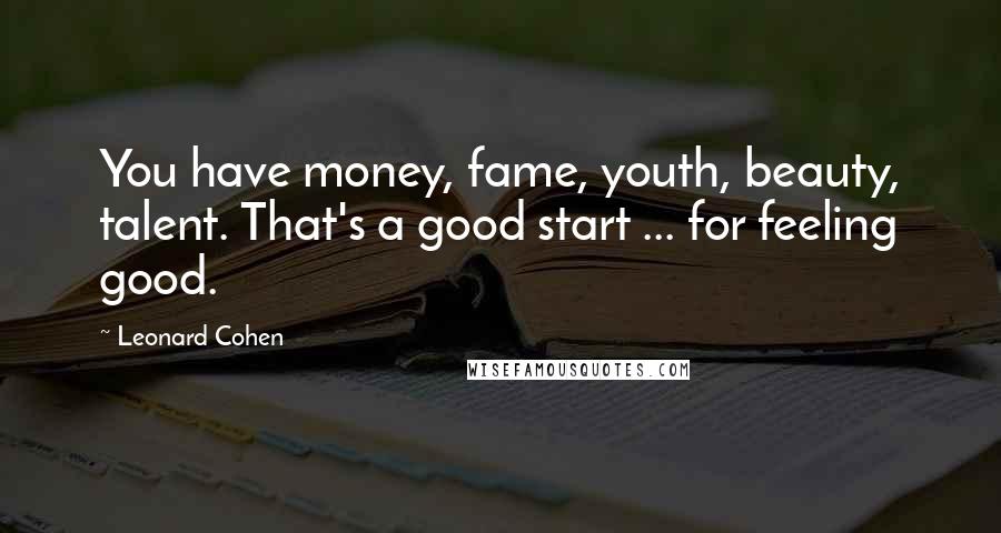 Leonard Cohen Quotes: You have money, fame, youth, beauty, talent. That's a good start ... for feeling good.