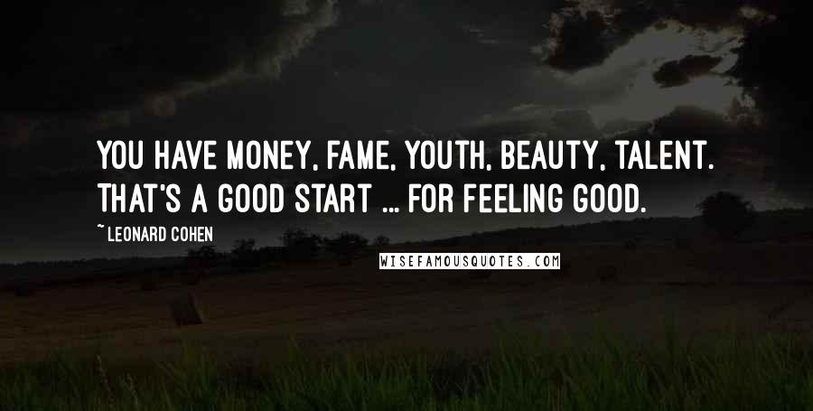 Leonard Cohen Quotes: You have money, fame, youth, beauty, talent. That's a good start ... for feeling good.