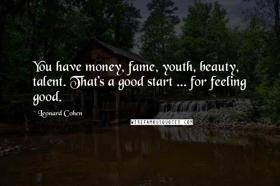 Leonard Cohen Quotes: You have money, fame, youth, beauty, talent. That's a good start ... for feeling good.