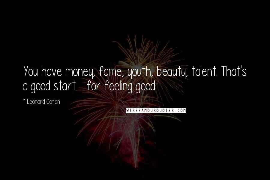 Leonard Cohen Quotes: You have money, fame, youth, beauty, talent. That's a good start ... for feeling good.