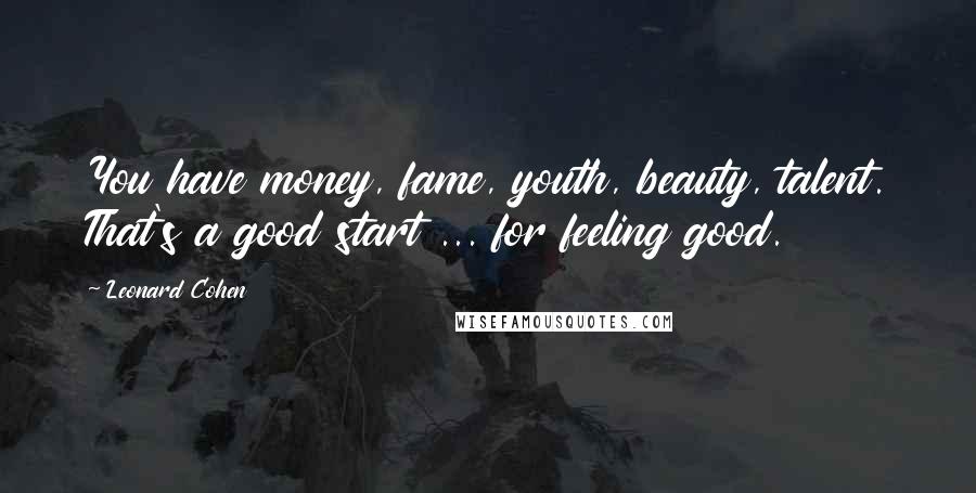 Leonard Cohen Quotes: You have money, fame, youth, beauty, talent. That's a good start ... for feeling good.
