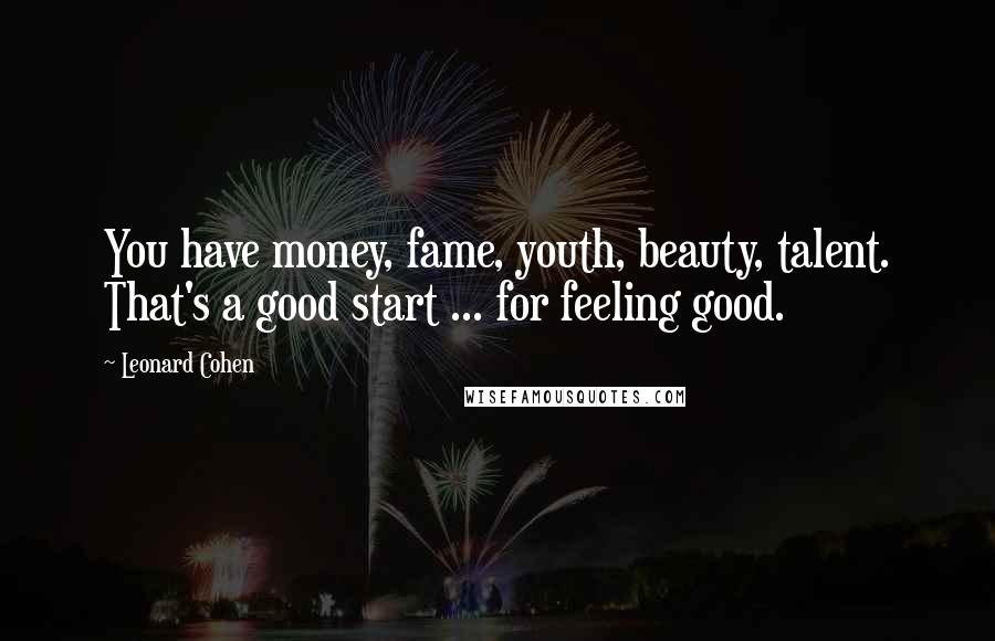 Leonard Cohen Quotes: You have money, fame, youth, beauty, talent. That's a good start ... for feeling good.