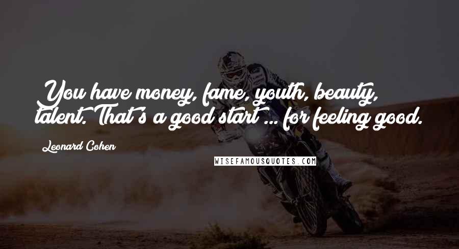 Leonard Cohen Quotes: You have money, fame, youth, beauty, talent. That's a good start ... for feeling good.