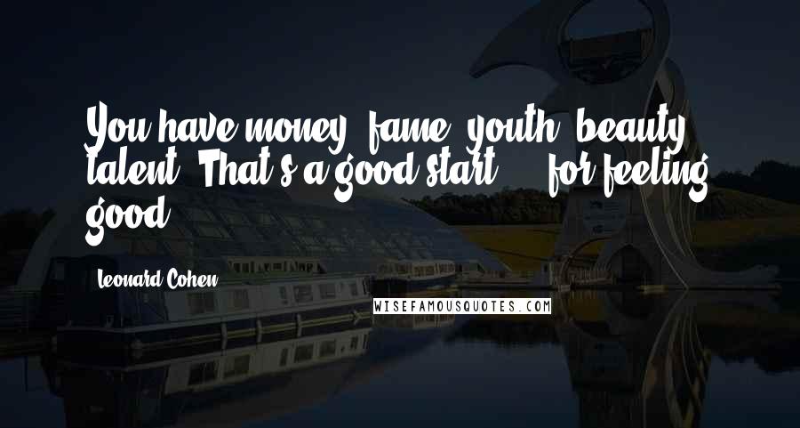 Leonard Cohen Quotes: You have money, fame, youth, beauty, talent. That's a good start ... for feeling good.