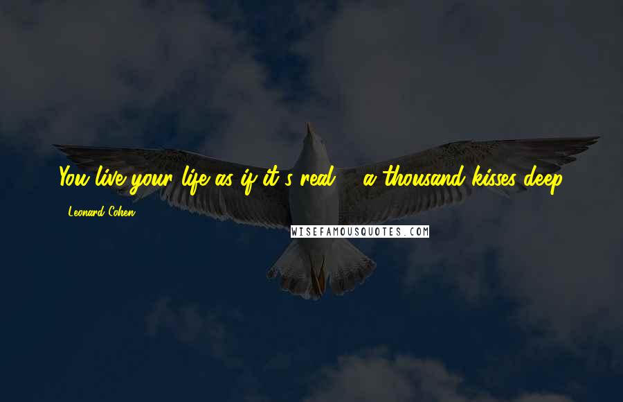 Leonard Cohen Quotes: You live your life as if it's real ... a thousand kisses deep