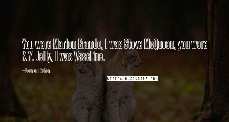 Leonard Cohen Quotes: You were Marlon Brando, I was Steve McQueen, you were K.Y. Jelly, I was Vaseline.