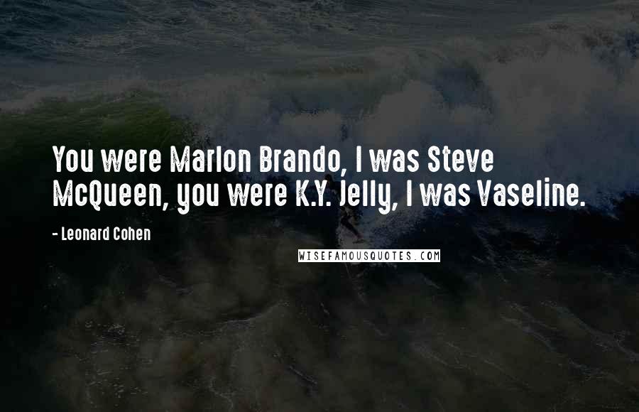 Leonard Cohen Quotes: You were Marlon Brando, I was Steve McQueen, you were K.Y. Jelly, I was Vaseline.