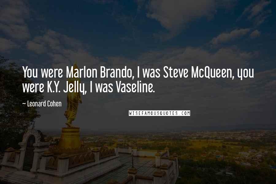 Leonard Cohen Quotes: You were Marlon Brando, I was Steve McQueen, you were K.Y. Jelly, I was Vaseline.