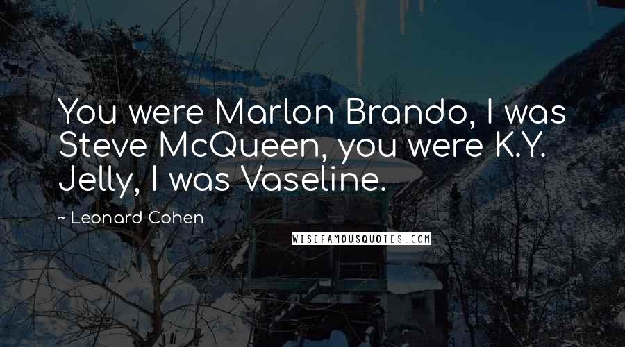 Leonard Cohen Quotes: You were Marlon Brando, I was Steve McQueen, you were K.Y. Jelly, I was Vaseline.