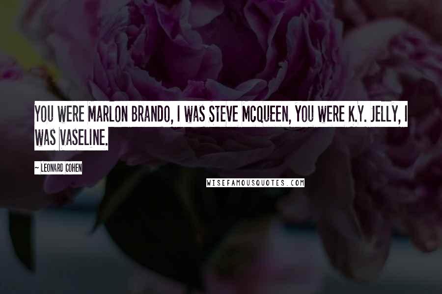 Leonard Cohen Quotes: You were Marlon Brando, I was Steve McQueen, you were K.Y. Jelly, I was Vaseline.