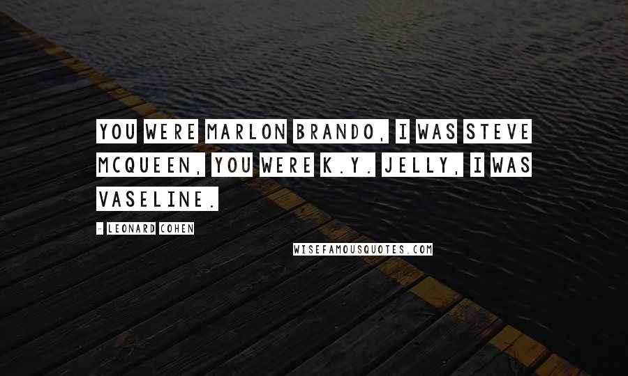 Leonard Cohen Quotes: You were Marlon Brando, I was Steve McQueen, you were K.Y. Jelly, I was Vaseline.