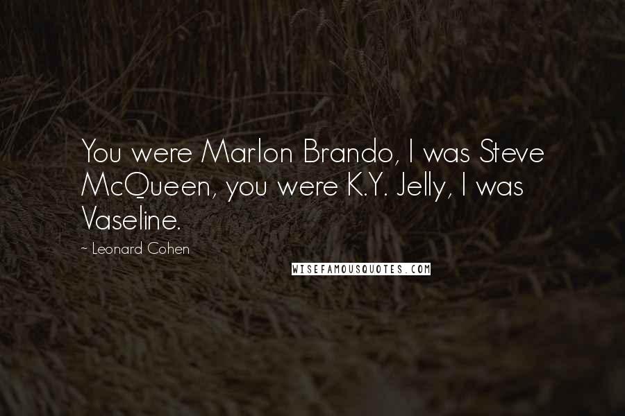 Leonard Cohen Quotes: You were Marlon Brando, I was Steve McQueen, you were K.Y. Jelly, I was Vaseline.