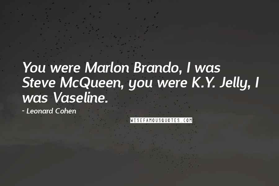 Leonard Cohen Quotes: You were Marlon Brando, I was Steve McQueen, you were K.Y. Jelly, I was Vaseline.