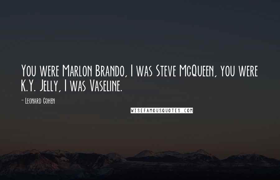 Leonard Cohen Quotes: You were Marlon Brando, I was Steve McQueen, you were K.Y. Jelly, I was Vaseline.