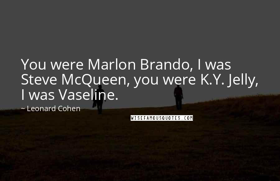 Leonard Cohen Quotes: You were Marlon Brando, I was Steve McQueen, you were K.Y. Jelly, I was Vaseline.