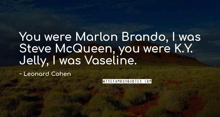 Leonard Cohen Quotes: You were Marlon Brando, I was Steve McQueen, you were K.Y. Jelly, I was Vaseline.