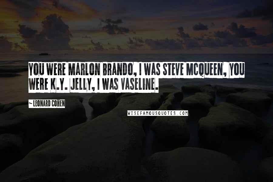 Leonard Cohen Quotes: You were Marlon Brando, I was Steve McQueen, you were K.Y. Jelly, I was Vaseline.