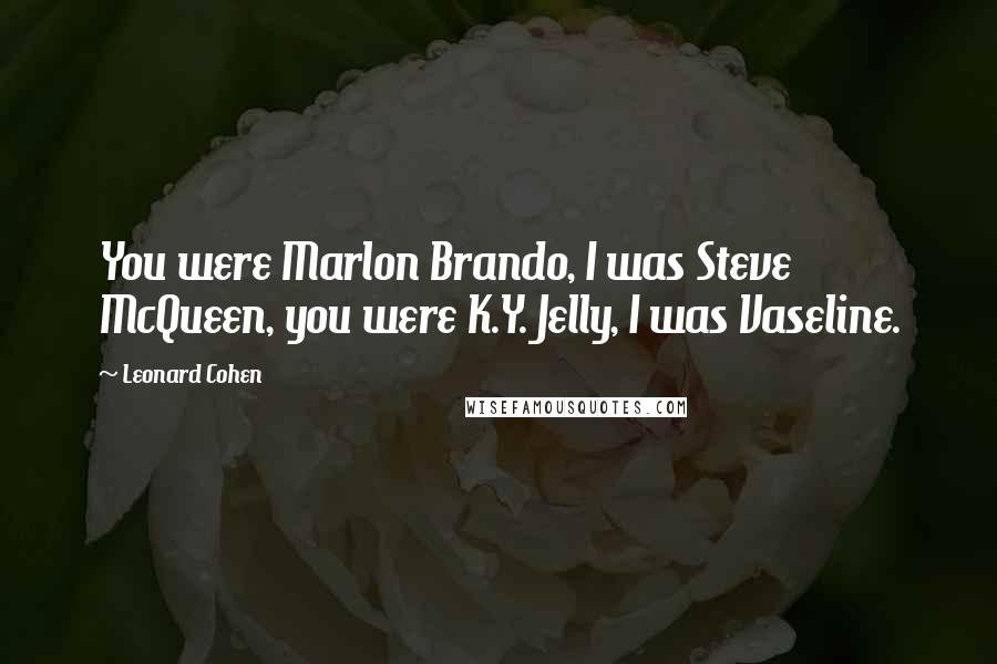 Leonard Cohen Quotes: You were Marlon Brando, I was Steve McQueen, you were K.Y. Jelly, I was Vaseline.