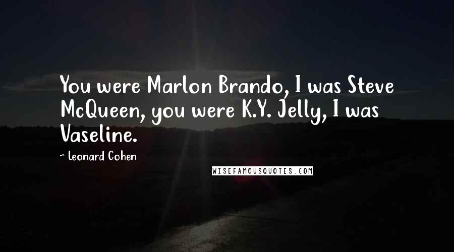 Leonard Cohen Quotes: You were Marlon Brando, I was Steve McQueen, you were K.Y. Jelly, I was Vaseline.