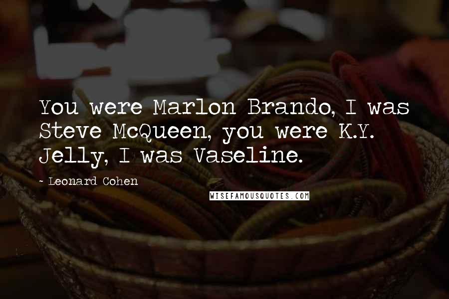 Leonard Cohen Quotes: You were Marlon Brando, I was Steve McQueen, you were K.Y. Jelly, I was Vaseline.