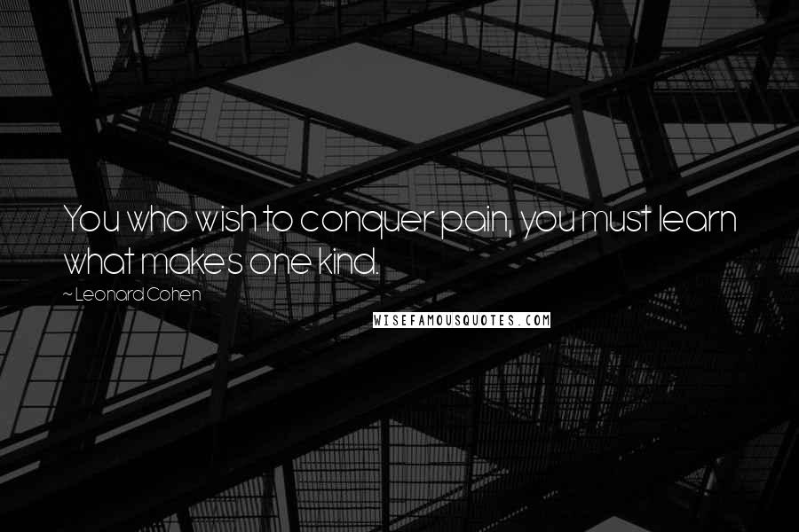 Leonard Cohen Quotes: You who wish to conquer pain, you must learn what makes one kind.