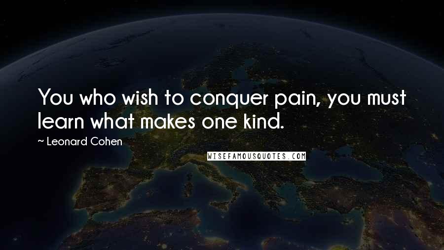 Leonard Cohen Quotes: You who wish to conquer pain, you must learn what makes one kind.
