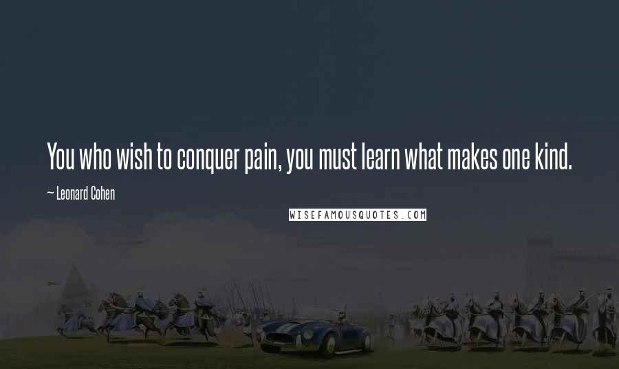 Leonard Cohen Quotes: You who wish to conquer pain, you must learn what makes one kind.