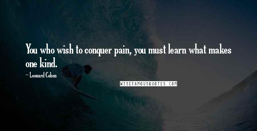 Leonard Cohen Quotes: You who wish to conquer pain, you must learn what makes one kind.