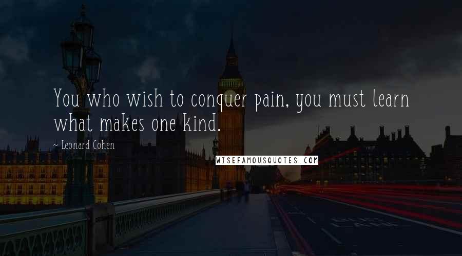 Leonard Cohen Quotes: You who wish to conquer pain, you must learn what makes one kind.